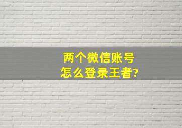 两个微信账号怎么登录王者?