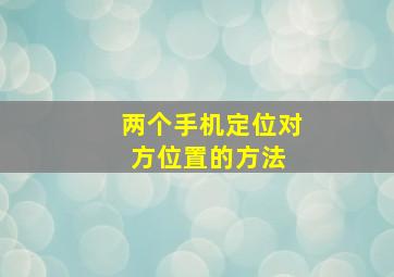 两个手机定位对方位置的方法 