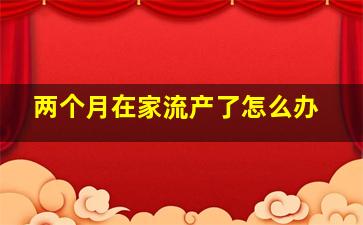 两个月在家流产了怎么办