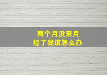 两个月没来月经了我该怎么办