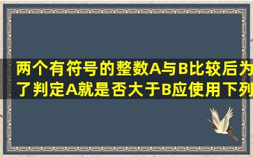 两个有符号的整数A与B比较后,为了判定A就是否大于B,应使用下列...