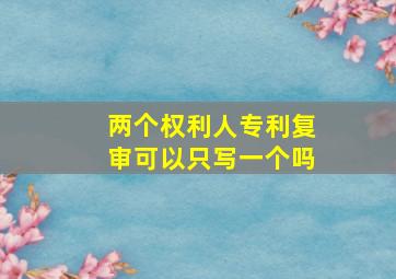 两个权利人,专利复审可以只写一个吗