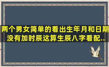 两个男女简单的看出生年月和日期,没有加时辰。这算生辰八字看配...