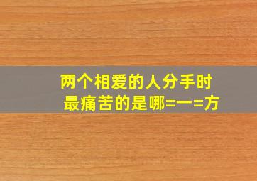 两个相爱的人分手时最痛苦的是哪=一=方。