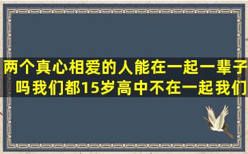 两个真心相爱的人能在一起一辈子吗(我们都15岁高中不在一起我们能...