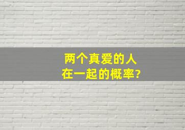 两个真爱的人在一起的概率?