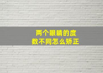 两个眼睛的度数不同怎么矫正