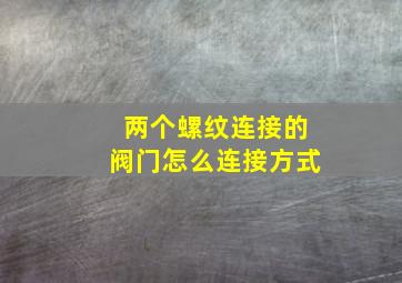 两个螺纹连接的阀门怎么连接方式