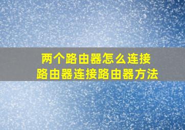 两个路由器怎么连接 路由器连接路由器方法