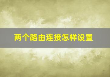 两个路由连接怎样设置