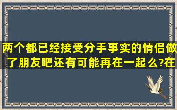 两个都已经接受分手事实的情侣,做了朋友吧,还有可能再在一起么?在...