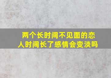 两个长时间不见面的恋人时间长了感情会变淡吗(