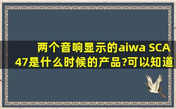 两个音响显示的aiwa SCA47是什么时候的产品?可以知道是几几年的吗?