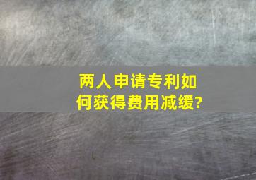 两人申请专利,如何获得费用减缓?