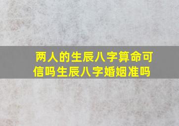 两人的生辰八字算命可信吗(生辰八字婚姻准吗) 