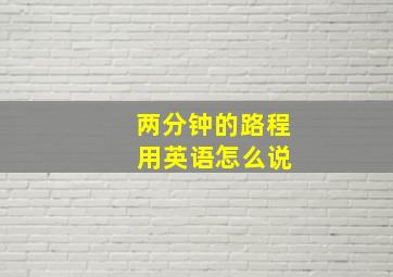 两分钟的路程 用英语怎么说