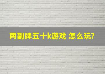 两副牌五十k游戏 怎么玩?