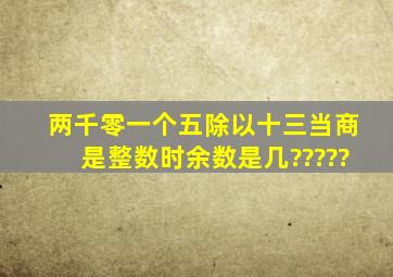 两千零一个五除以十三,当商是整数时,余数是几?》????