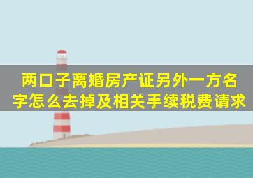 两口子离婚房产证另外一方名字怎么去掉及相关手续,税费请求