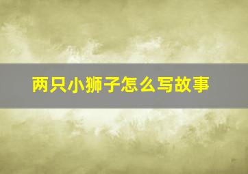 两只小狮子怎么写故事