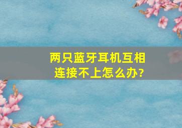 两只蓝牙耳机互相连接不上怎么办?