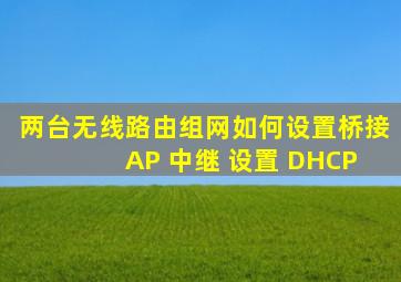 两台无线路由组网,如何设置。桥接 AP 中继 设置 DHCP