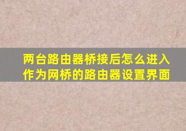 两台路由器桥接后怎么进入作为网桥的路由器设置界面