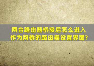 两台路由器桥接后怎么进入作为网桥的路由器设置界面?