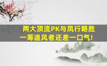 两大顶流PK,《与凤行》略胜一筹,《追风者》还差一口气!