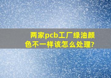 两家pcb工厂绿油颜色不一样该怎么处理?