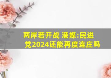 两岸若开战 港媒:民进党2024还能再度连庄吗