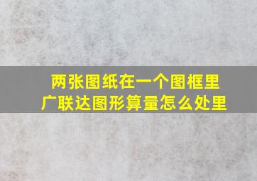 两张图纸在一个图框里广联达图形算量怎么处里