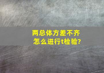 两总体方差不齐怎么进行t检验?