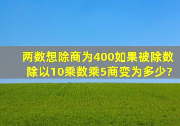 两数想除商为400,如果被除数除以10,乘数乘5,商变为多少?