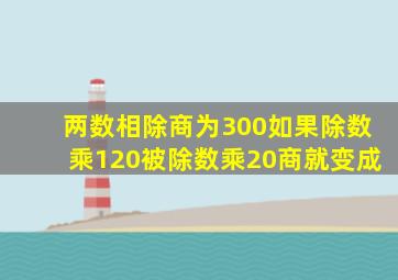 两数相除,商为300,如果除数乘120,被除数乘20,商就变成()