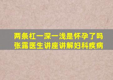 两条杠一深一浅是怀孕了吗张露医生讲座讲解妇科疾病