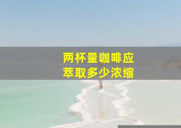 两杯量咖啡应萃取多少浓缩