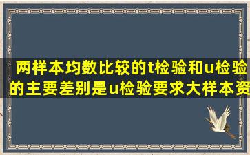 两样本均数比较的t检验和u检验的主要差别是u检验要求大样本资料