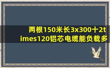 两根150米长3x300十2×120铝芯电缆能负载多少电流?