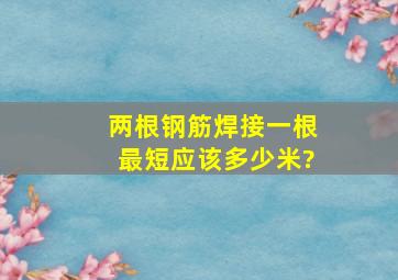 两根钢筋焊接一根最短应该多少米?