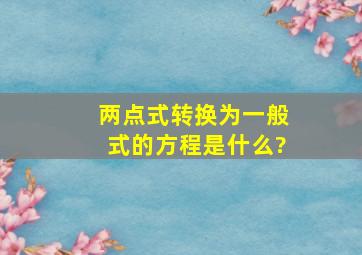 两点式转换为一般式的方程是什么?