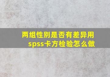 两组性别是否有差异用spss卡方检验怎么做