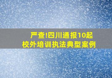 严查!四川通报10起校外培训执法典型案例