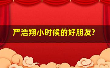 严浩翔小时候的好朋友?