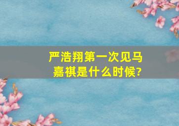 严浩翔第一次见马嘉祺是什么时候?