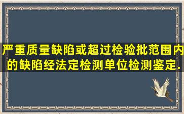 严重质量缺陷或超过检验批范围内的缺陷,经法定检测单位检测鉴定...