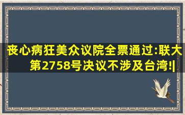 丧心病狂,美众议院全票通过:联大第2758号决议不涉及台湾!|宪章|众院...