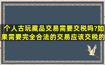 个人古玩藏品交易需要交税吗?如果需要完全合法的交易应该交税的...