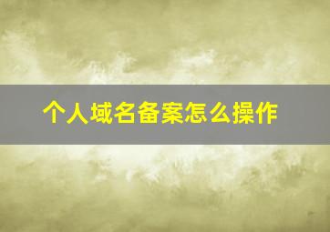 个人域名备案怎么操作