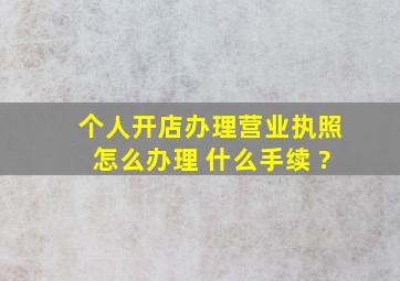 个人开店办理营业执照怎么办理 什么手续 ?